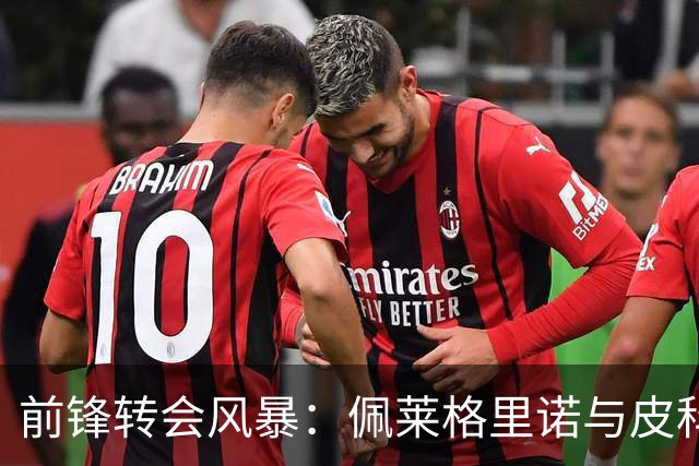 前锋转会风暴：佩莱格里诺与皮科利的交易牵动多方