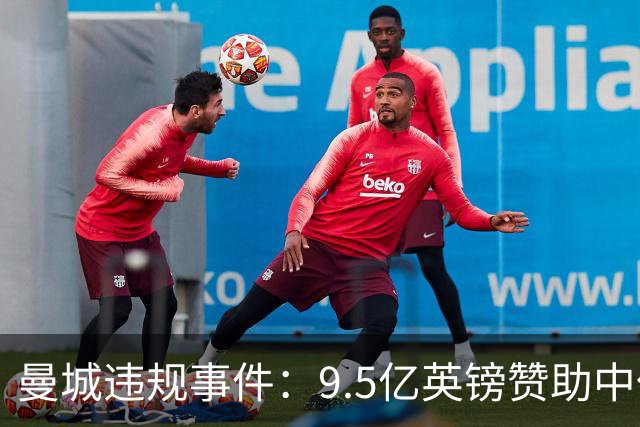曼城违规事件：9.5亿英镑赞助中仅1.2亿真实，所有指控成立